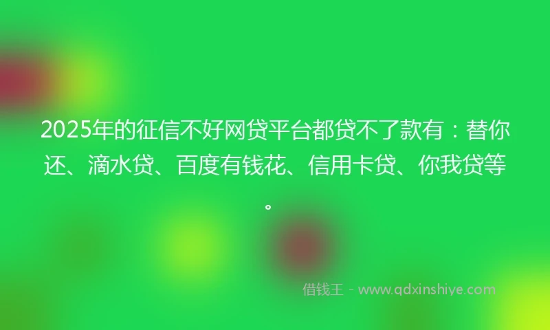 2025年的征信不好网贷平台都贷不了款有：替你还、滴水贷、百度有钱花、信用卡贷、你我贷等。