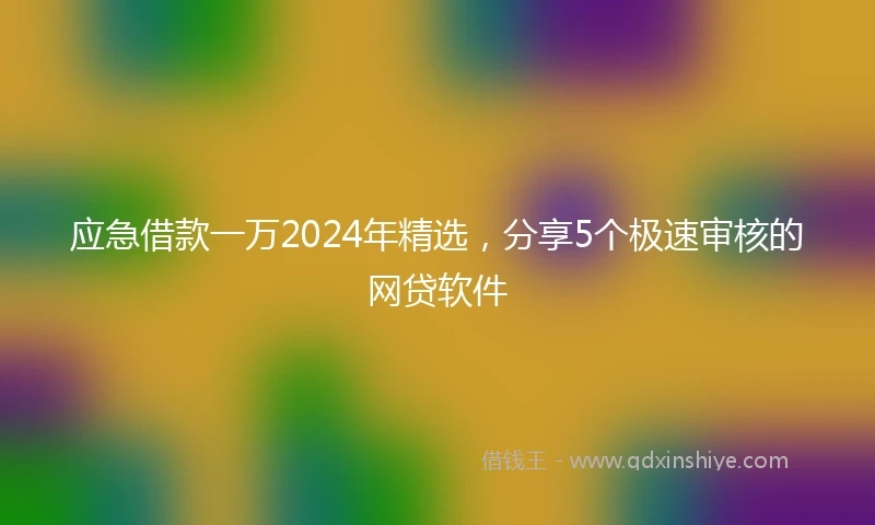 应急借款一万2024年精选，分享5个极速审核的网贷软件