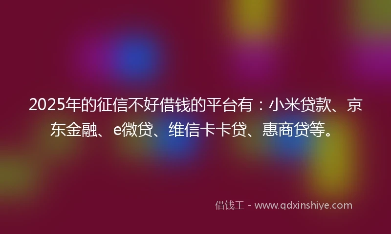 2025年的征信不好借钱的平台有：小米贷款、京东金融、e微贷、维信卡卡贷、惠商贷等。