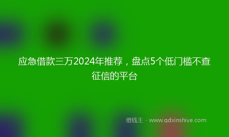 应急借款三万2024年推荐，盘点5个低门槛不查征信的平台