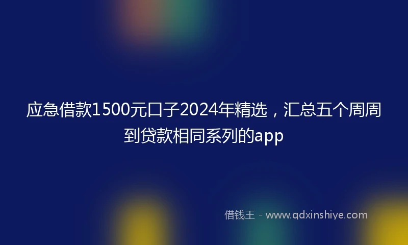 应急借款1500元口子2024年精选，汇总五个周周到贷款相同系列的app