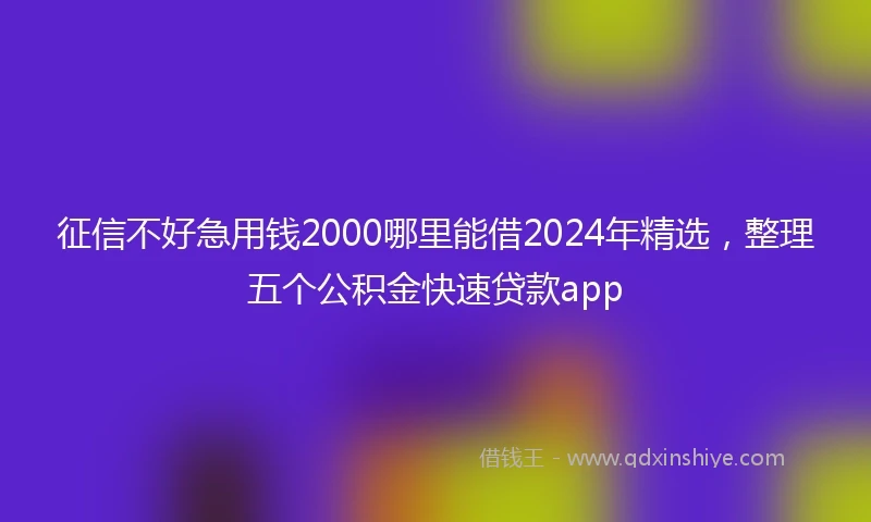 征信不好急用钱2000哪里能借2024年精选，整理五个公积金快速贷款app