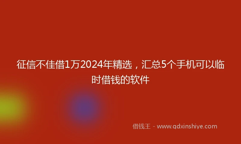 征信不佳借1万2024年精选，汇总5个手机可以临时借钱的软件