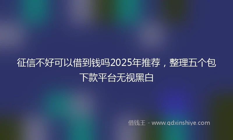 征信不好可以借到钱吗2025年推荐，整理五个包下款平台无视黑白