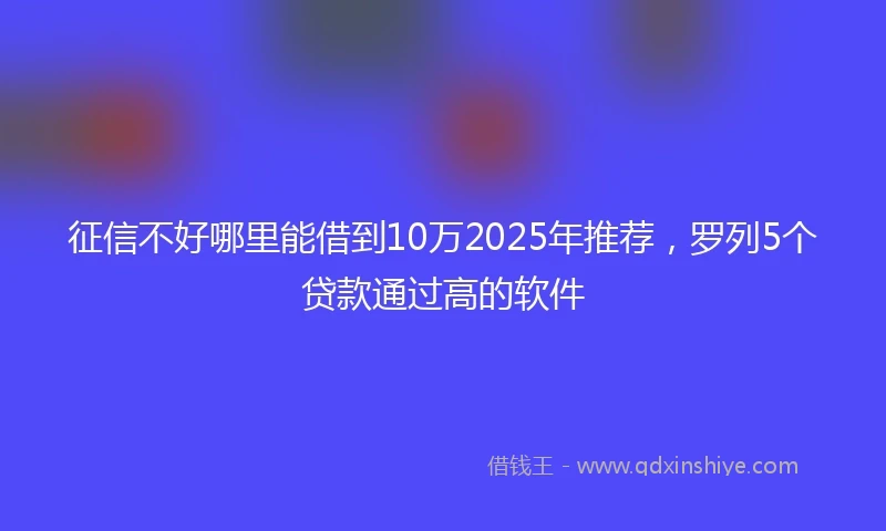 征信不好哪里能借到10万2025年推荐，罗列5个贷款通过高的软件