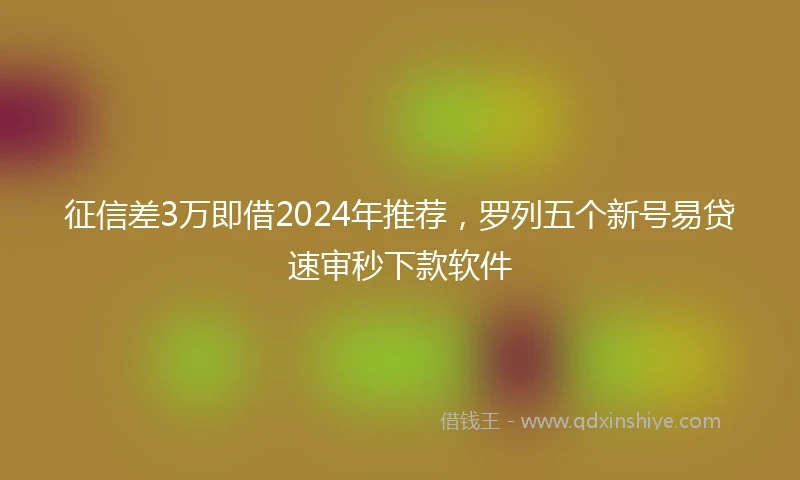 征信差3万即借2024年推荐，罗列五个新号易贷速审秒下款软件