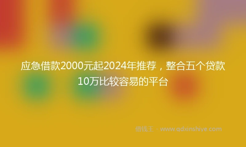 应急借款2000元起2024年推荐，整合五个贷款10万比较容易的平台