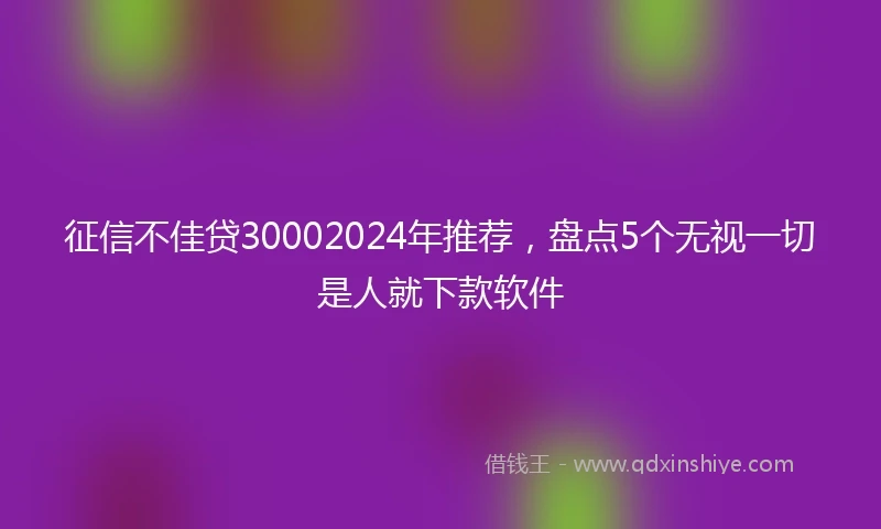 征信不佳贷30002024年推荐，盘点5个无视一切是人就下款软件