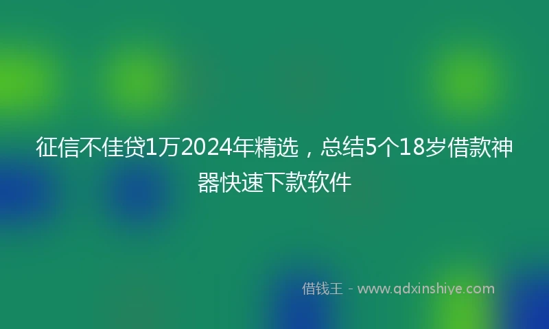 征信不佳贷1万2024年精选，总结5个18岁借款神器快速下款软件