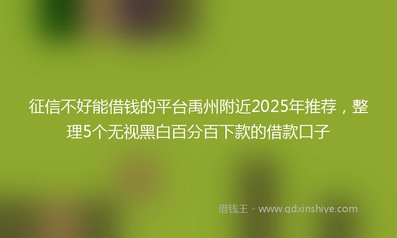 征信不好能借钱的平台禹州附近2025年推荐，整理5个无视黑白百分百下款的借款口子