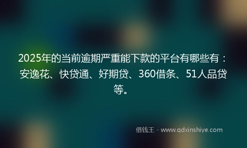 2025年的当前逾期严重能下款的平台有哪些有：安逸花、快贷通、好期贷、360借条、51人品贷等。