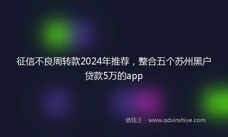 征信不良周转款2024年推荐，整合五个苏州黑户贷款5万的app