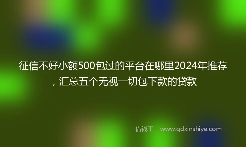 征信不好小额500包过的平台在哪里2024年推荐，汇总五个无视一切包下款的贷款