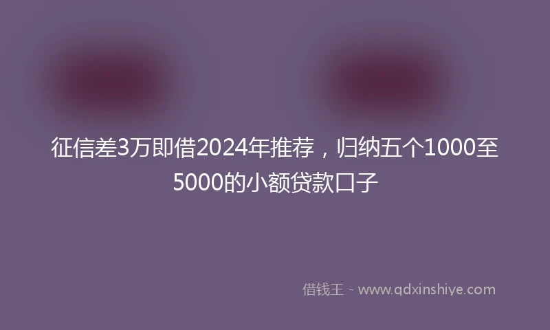 征信差3万即借2024年推荐，归纳五个1000至5000的小额贷款口子