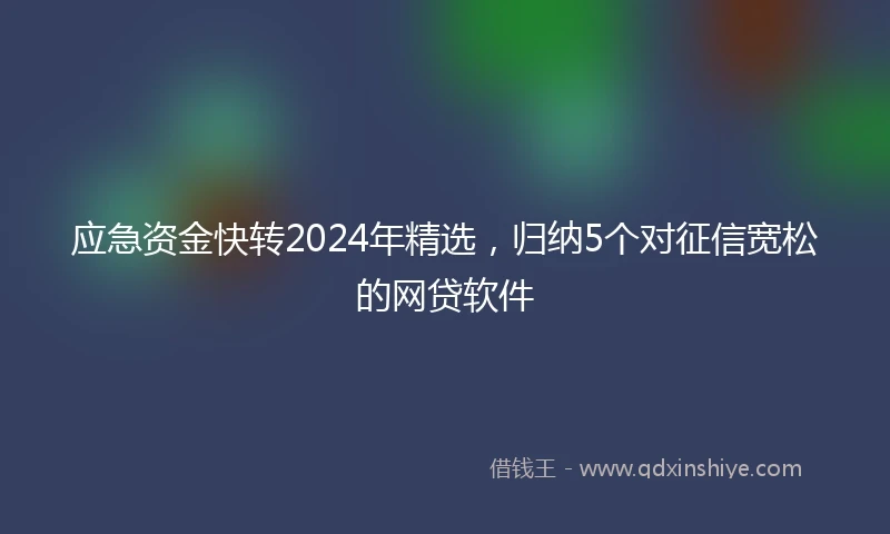 应急资金快转2024年精选，归纳5个对征信宽松的网贷软件