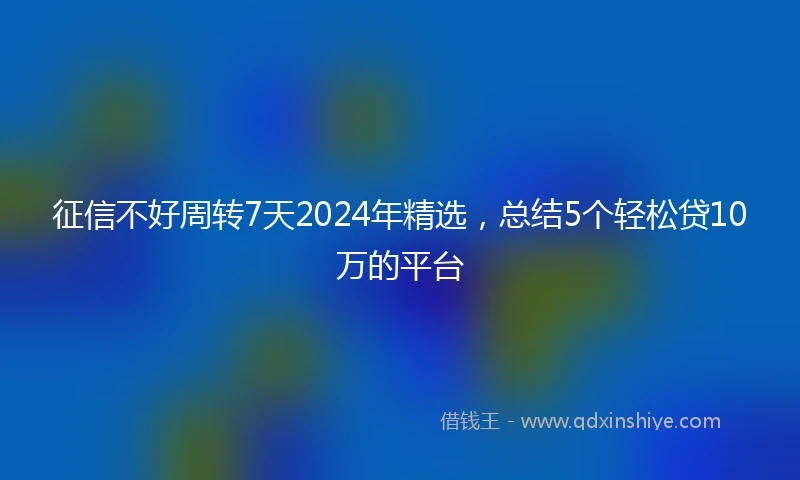 征信不好周转7天2024年精选，总结5个轻松贷10万的平台