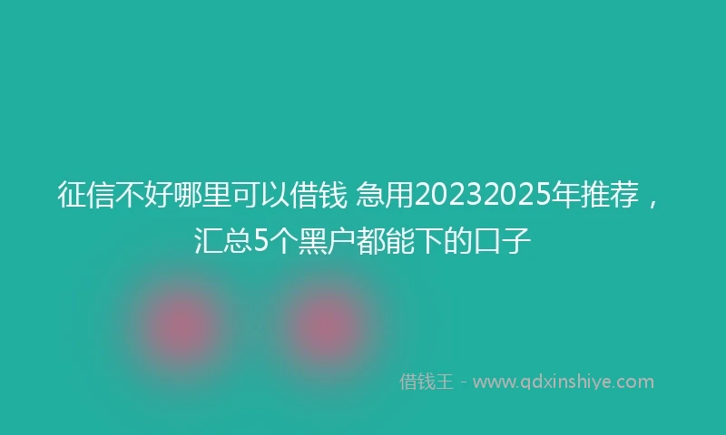 征信不好哪里可以借钱 急用20232025年推荐，汇总5个黑户都能下的口子