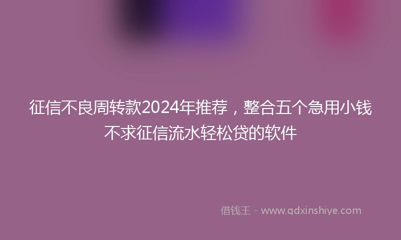 征信不良周转款2024年推荐，整合五个急用小钱不求征信流水轻松贷的软件