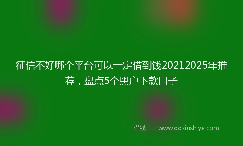征信不好哪个平台可以一定借到钱20212025年推荐，盘点5个黑户下款口子