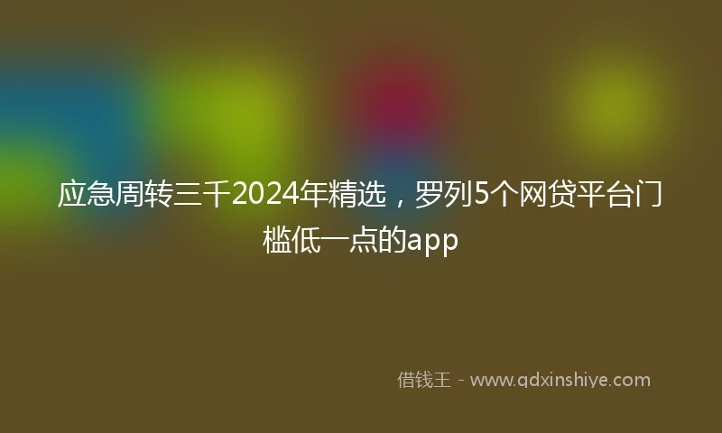 应急周转三千2024年精选，罗列5个网贷平台门槛低一点的app