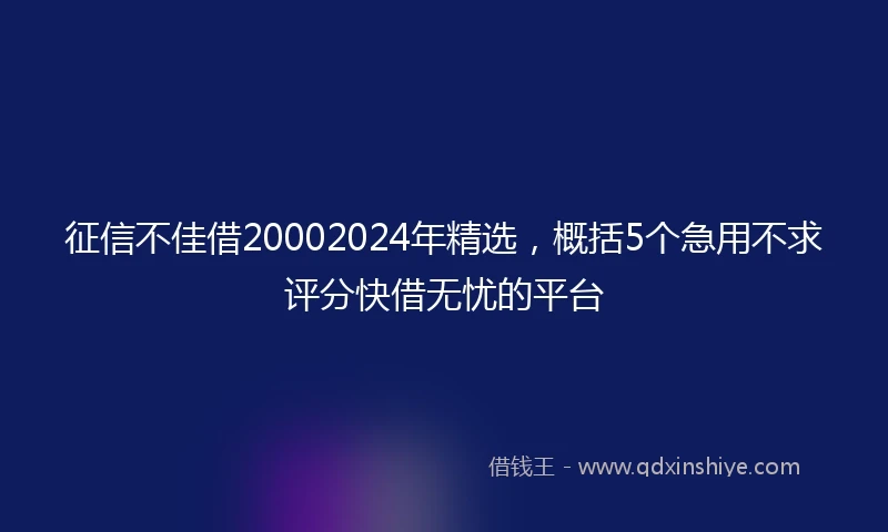 征信不佳借20002024年精选，概括5个急用不求评分快借无忧的平台