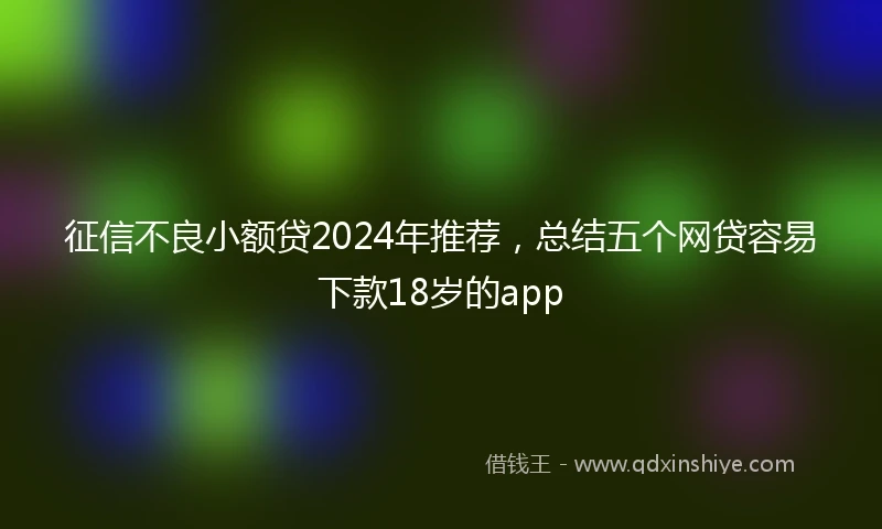 征信不良小额贷2024年推荐，总结五个网贷容易下款18岁的app