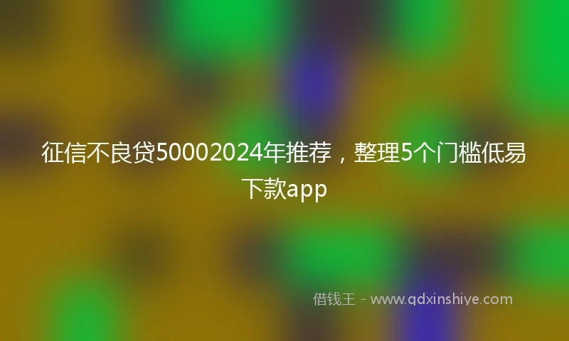 征信不良贷50002024年推荐，整理5个门槛低易下款app