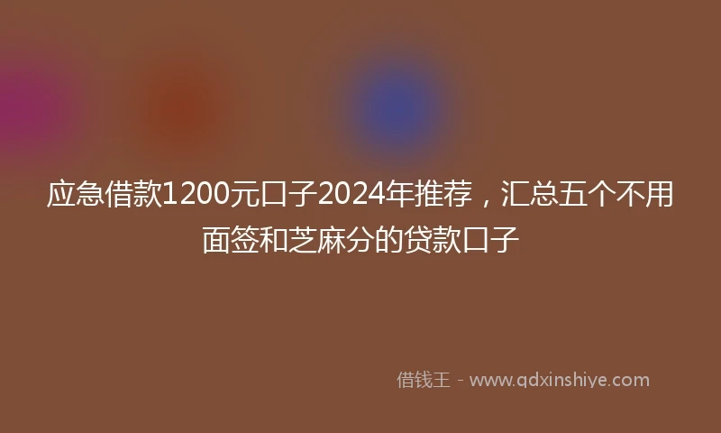 应急借款1200元口子2024年推荐，汇总五个不用面签和芝麻分的贷款口子