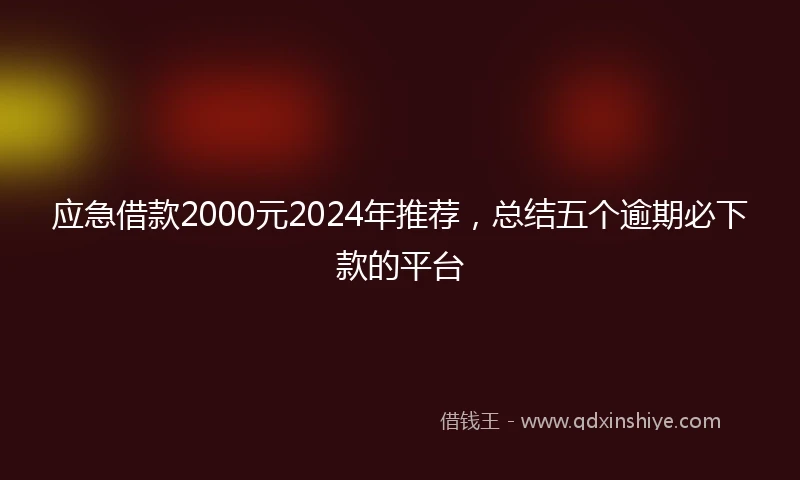 应急借款2000元2024年推荐，总结五个逾期必下款的平台