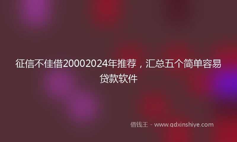 征信不佳借20002024年推荐，汇总五个简单容易贷款软件