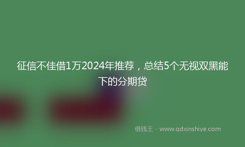 征信不佳借1万2024年推荐，总结5个无视双黑能下的分期贷