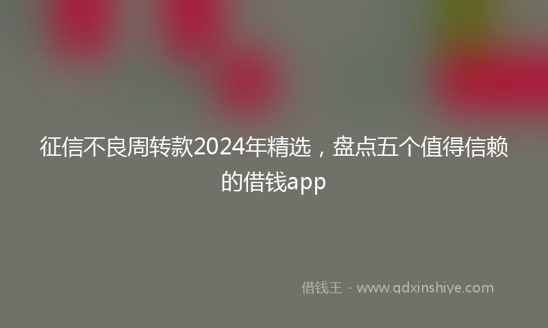 征信不良周转款2024年精选，盘点五个值得信赖的借钱app