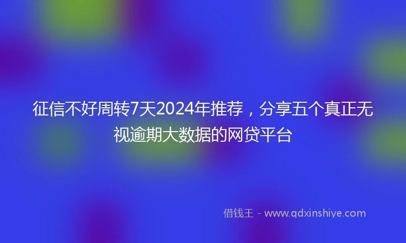 征信不好周转7天2024年推荐，分享五个真正无视逾期大数据的网贷平台