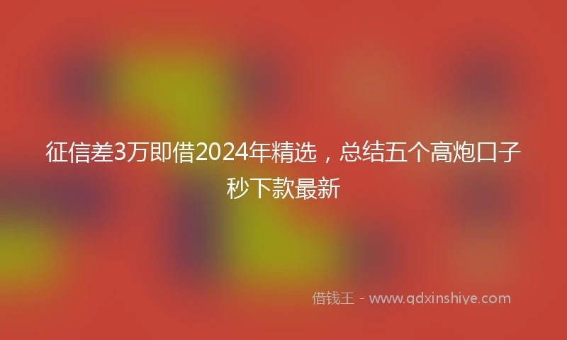征信差3万即借2024年精选，总结五个高炮口子秒下款最新