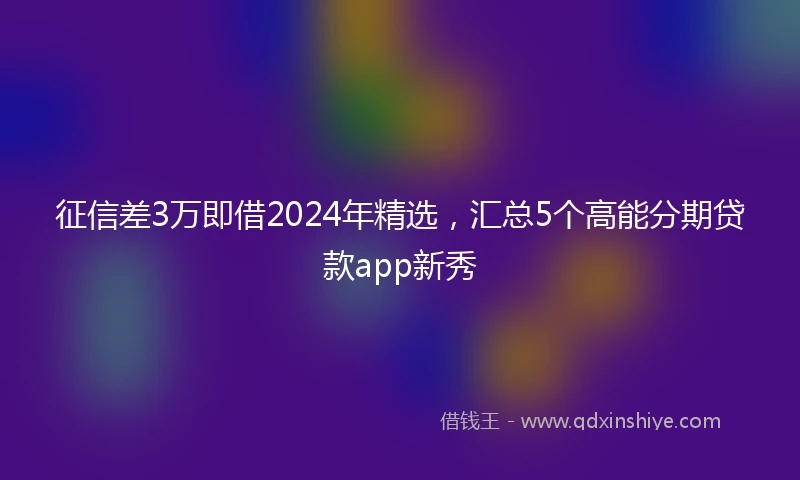 征信差3万即借2024年精选，汇总5个高能分期贷款app新秀