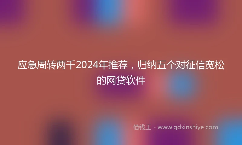 应急周转两千2024年推荐，归纳五个对征信宽松的网贷软件