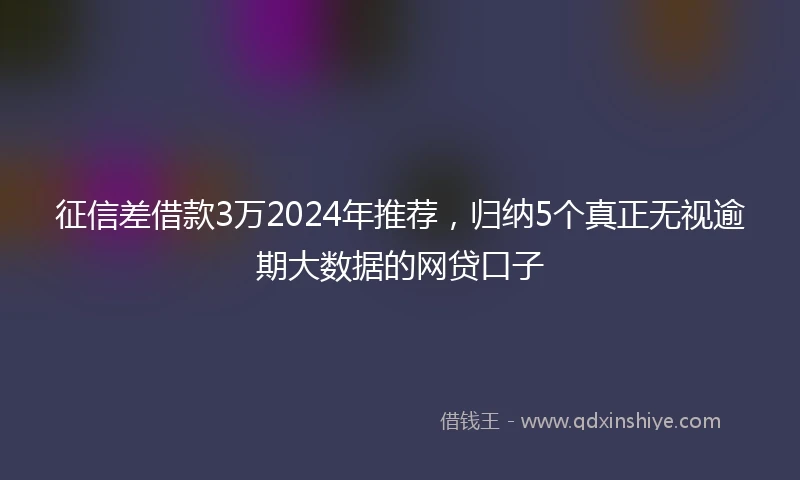 征信差借款3万2024年推荐，归纳5个真正无视逾期大数据的网贷口子