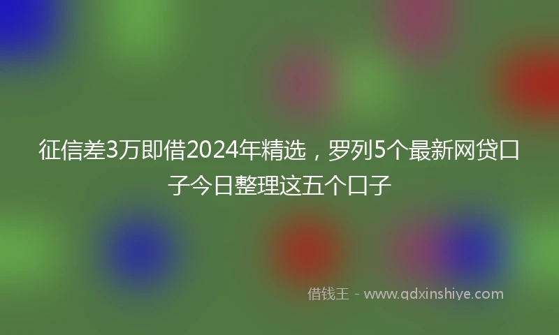 征信差3万即借2024年精选，罗列5个最新网贷口子今日整理这五个口子