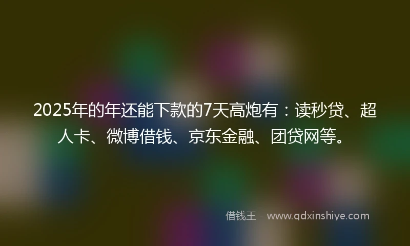 2025年的年还能下款的7天高炮有：读秒贷、超人卡、微博借钱、京东金融、团贷网等。