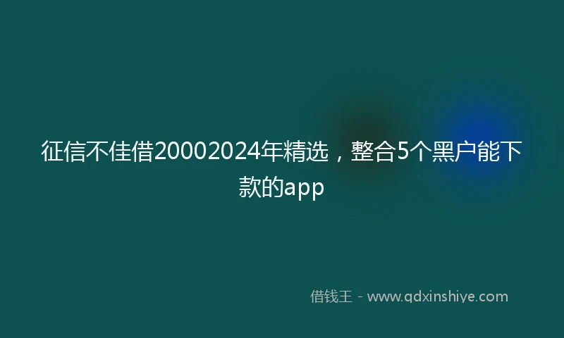 征信不佳借20002024年精选，整合5个黑户能下款的app
