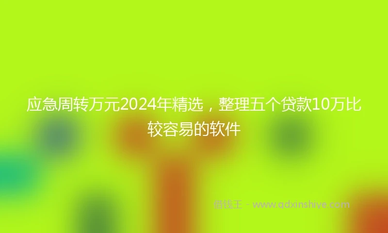 应急周转万元2024年精选，整理五个贷款10万比较容易的软件