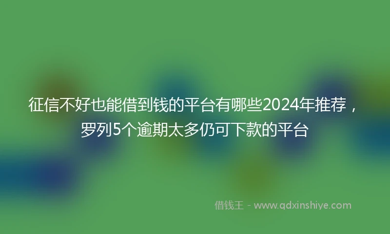 征信不好也能借到钱的平台有哪些2024年推荐，罗列5个逾期太多仍可下款的平台
