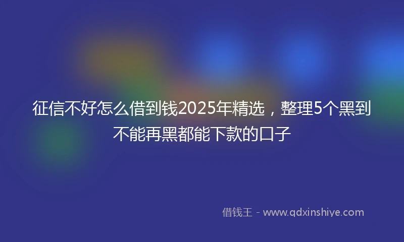 征信不好怎么借到钱2025年精选，整理5个黑到不能再黑都能下款的口子