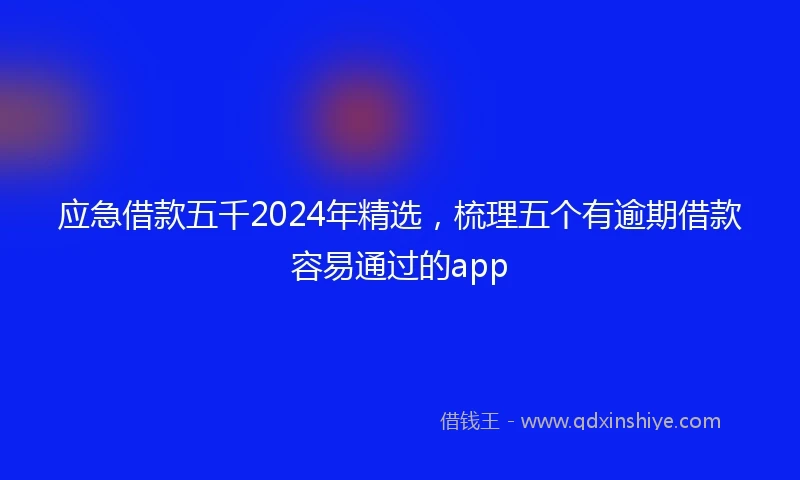 应急借款五千2024年精选，梳理五个有逾期借款容易通过的app