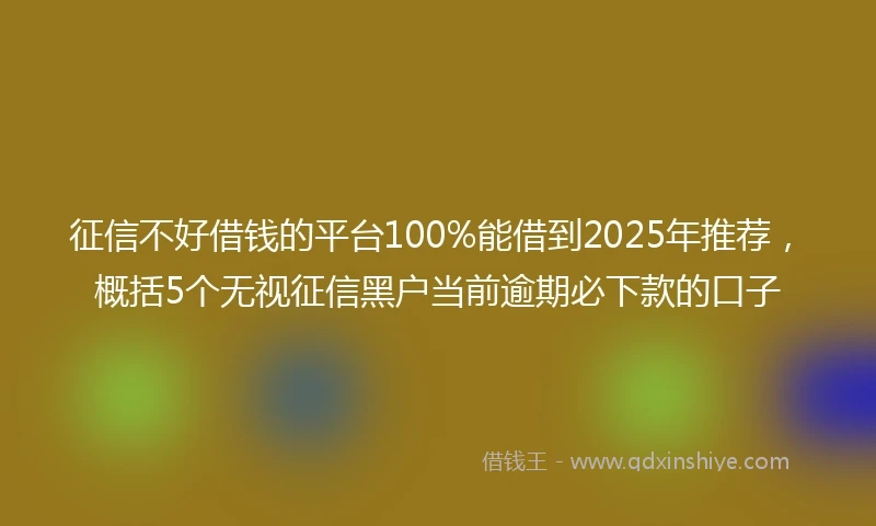 征信不好借钱的平台100%能借到2025年推荐，概括5个无视征信黑户当前逾期必下款的口子