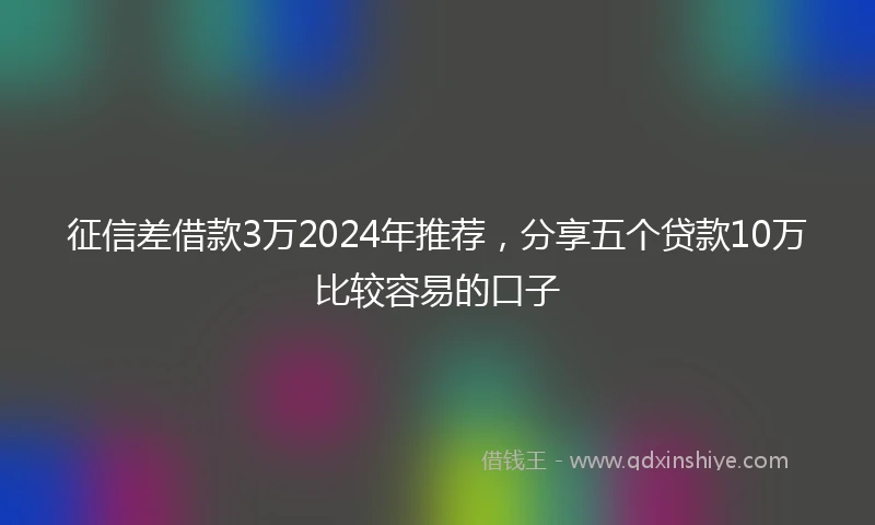 征信差借款3万2024年推荐，分享五个贷款10万比较容易的口子