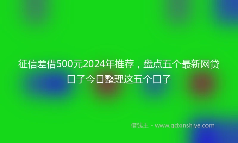 征信差借500元2024年推荐，盘点五个最新网贷口子今日整理这五个口子