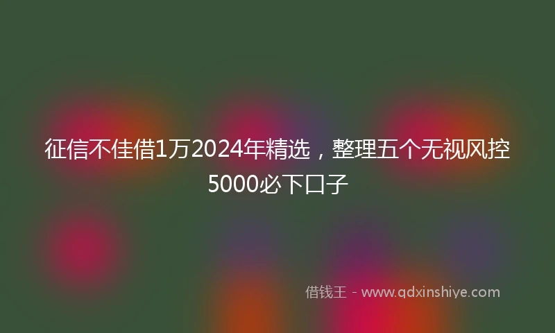 征信不佳借1万2024年精选，整理五个无视风控5000必下口子
