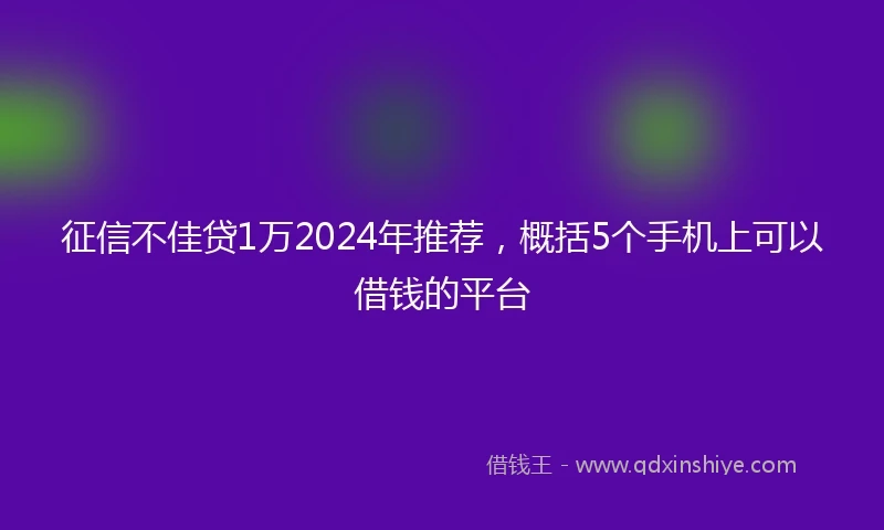 征信不佳贷1万2024年推荐，概括5个手机上可以借钱的平台