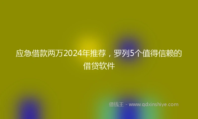 应急借款两万2024年推荐，罗列5个值得信赖的借贷软件